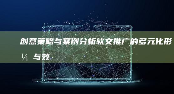 创意策略与案例分析：软文推广的多元化形式与效果